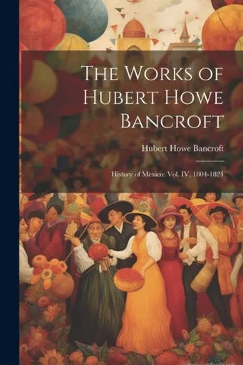 The Works Of Hubert Howe Bancroft: History Of Mexico: Vol. Iv, 1804-1824