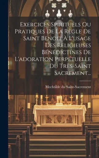 Exercices Spirituels Ou Pratiques De La Règle De Saint Benoit À L'Usage Des Religieuses Bénédictines De L'Adoration Perpétuelle Du Très-Saint Sacrement... (French Edition)