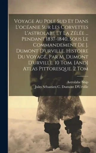 Voyage Au Pole Sud Et Dans L'Océanie Sur Les Corvettes L'Astrolabe Et La Zélée ... Pendant 1837-1840, Sous Le Commandement De J. Dumont D'Urville. ... Atlas Pittoresque. 2 Tom (French Edition)