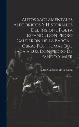 Autos Sacramentales Alegóricos Y Historiales Del Insigne Poeta Español Don Pedro Calderon De La Barca ... Obras Pósthumas Que Saca A Luz Don Pedro De Pando Y Mier (Spanish Edition)