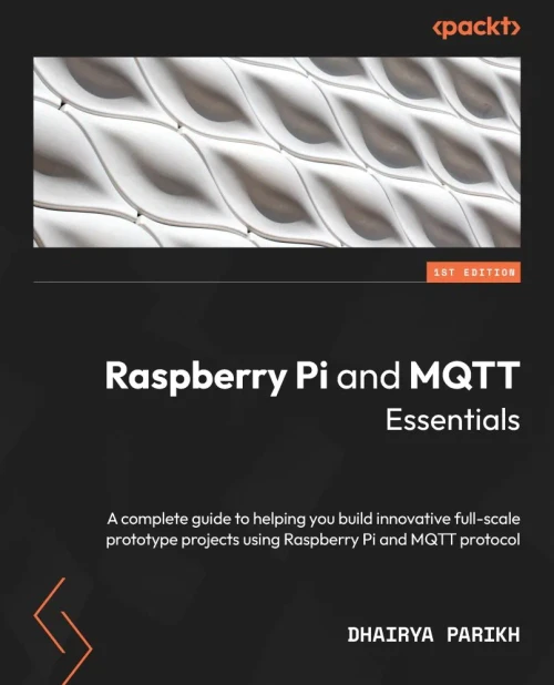 Raspberry Pi And Mqtt Essentials: A Complete Guide To Helping You Build Innovative Full-Scale Prototype Projects Using Raspberry Pi And Mqtt Protocol