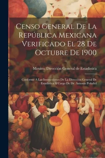 Censo General De La República Mexicana Verificado El 28 De Octubre De 1900: Conforme A Las Instrucciones De La Dirección General De Estadística A Cargo De Dr. Antonio Peñafiel