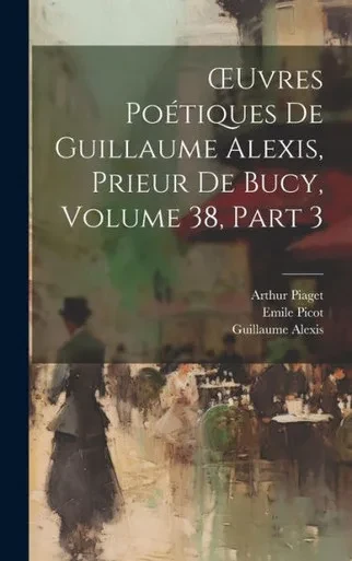 Oeuvres Poétiques De Guillaume Alexis, Prieur De Bucy, Volume 38, Part 3 (French Edition)