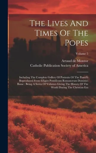 The Lives And Times Of The Popes: Including The Complete Gallery Of Portraits Of The Pontiffs Reproduced From Effigies Pontificum Romanorum Dominici ... The World During The Christian Era; Volume 5