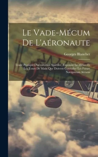 Le Vade-Mécum De L'Aéronaute: Traité Pratique D'Aérostation Sportive, Exposant Le Métier Et Les Tours De Main Que Doivent Connaître Les Futurs Navigateurs Aériens (French Edition)