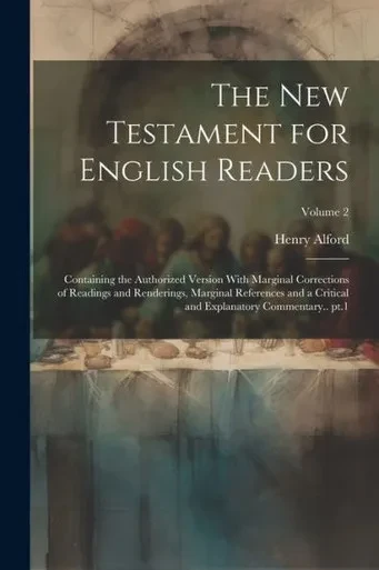 The New Testament For English Readers; Containing The Authorized Version With Marginal Corrections Of Readings And Renderings, Marginal References And ... And Explanatory Commentary.. Pt.1; Volume 2