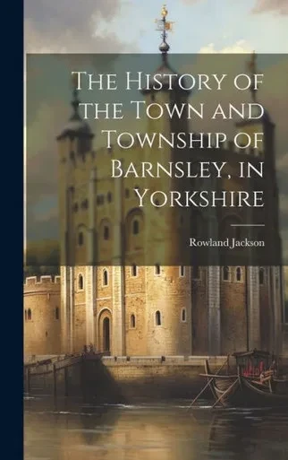 The History Of The Town And Township Of Barnsley, In Yorkshire