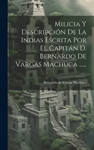 Milicia Y Descripción De La Indias Escrita Por El Capitán D. Bernardo De Vargas Machuca ...... (Spanish Edition)