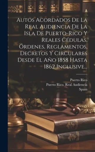 Autos Acordados De La Real Audiencia De La Isla De Puerto-Rico Y Reales Cédulas, Órdenes, Reglamentos, Decretos Y Circulares Desde El Año 1858 Hasta 1862 Inclusive... (Spanish Edition)