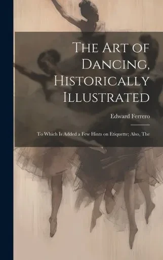 The Art Of Dancing, Historically Illustrated: To Which Is Added A Few Hints On Etiquette; Also, The