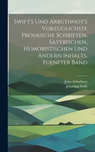 Swift's Und Arbuthnot's Vorzüglichste Prosaische Schriften, Satyrischen, Humoristischen Und Andern Inhalts, Fuenfter Band (German Edition)
