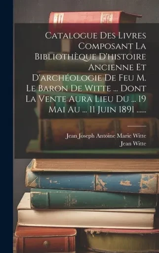 Catalogue Des Livres Composant La Bibliothèque D'Histoire Ancienne Et D'Archéologie De Feu M. Le Baron De Witte ... Dont La Vente Aura Lieu Du ... 19 Mai Au ... 11 Juin 1891 ...... (French Edition)