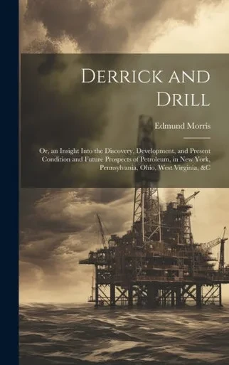 Derrick And Drill: Or, An Insight Into The Discovery, Development, And Present Condition And Future Prospects Of Petroleum, In New York, Pennsylvania, Ohio, West Virginia, &C