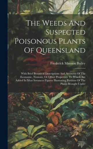 The Weeds And Suspected Poisonous Plants Of Queensland: With Brief Botanical Descriptions And Accounts Of The Economic, Noxious, Or Other Properties. ... Portions Of The Plants Brought Under