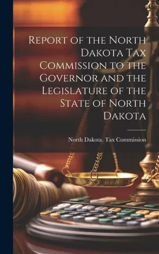 Report Of The North Dakota Tax Commission To The Governor And The Legislature Of The State Of North Dakota