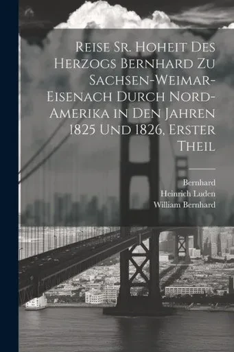 Reise Sr. Hoheit Des Herzogs Bernhard Zu Sachsen-Weimar-Eisenach Durch Nord-Amerika In Den Jahren 1825 Und 1826, Erster Theil (German Edition)