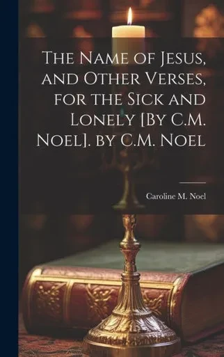 The Name Of Jesus, And Other Verses, For The Sick And Lonely [By C.M. Noel]. By C.M. Noel