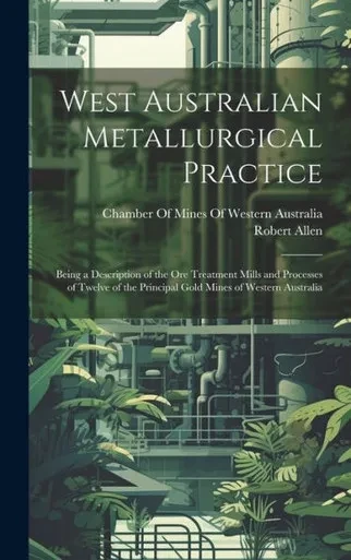 West Australian Metallurgical Practice: Being A Description Of The Ore Treatment Mills And Processes Of Twelve Of The Principal Gold Mines Of Western Australia