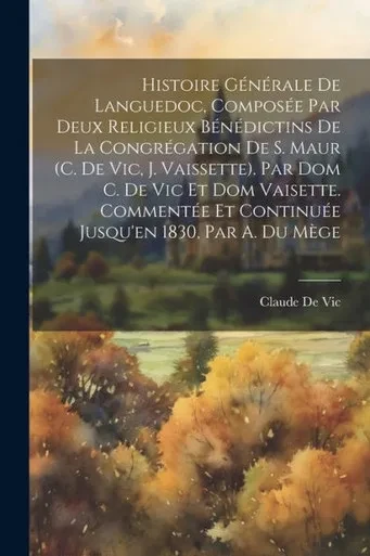 Histoire Générale De Languedoc, Composée Par Deux Religieux Bénédictins De La Congrégation De S. Maur (C. De Vic, J. Vaissette). Par Dom C. De Vic Et ... 1830, Par A. Du Mège (French Edition)