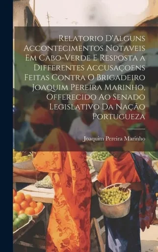 Relatorio D'Alguns Accontecimentos Notaveis Em Cabo-Verde E Resposta A Differentes Accusaçoens Feitas Contra O Brigadeiro Joaquim Pereira Marinho, ... Da Nação Portugueza (Portuguese Edition)