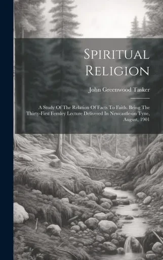 Spiritual Religion: A Study Of The Relation Of Facts To Faith. Being The Thirty-First Fernley Lecture Delivered In Newcastle-On Tyne, August, 1901