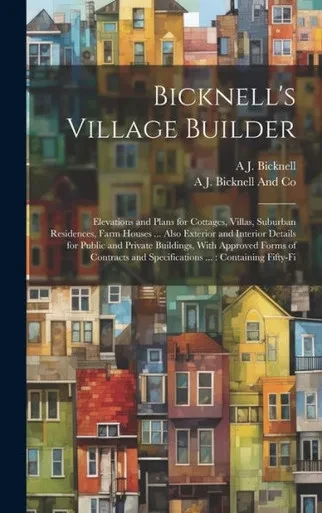 Bicknell's Village Builder: Elevations And Plans For Cottages, Villas, Suburban Residences, Farm Houses ... Also Exterior And Interior Details For ... And Specifications ...: Containing Fifty-Fi