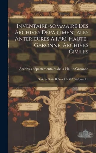 Inventaire-Sommaire Des Archives Départmentales Antérieures À 1790. Haute-Garonne. Archives Civiles: Serie A. Serie B, Nos 1 A 592, Volume 1... (French Edition)