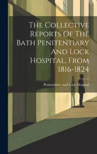 The Collective Reports Of The Bath Penitentiary And Lock Hospital, From 1816-1824