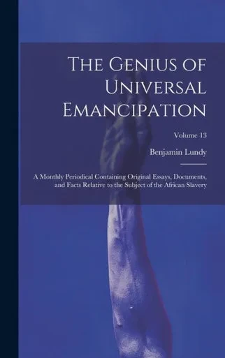 The Genius Of Universal Emancipation: A Monthly Periodical Containing Original Essays, Documents, And Facts Relative To The Subject Of The African Slavery; Volume 13