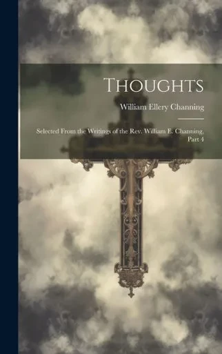 Thoughts: Selected From The Writings Of The Rev. William E. Channing, Part 4