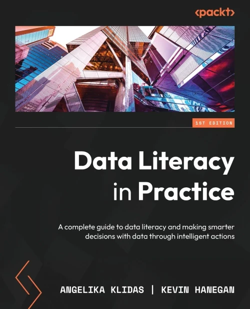 Data Literacy In Practice: A Complete Guide To Data Literacy And Making Smarter Decisions With Data Through Intelligent Actions