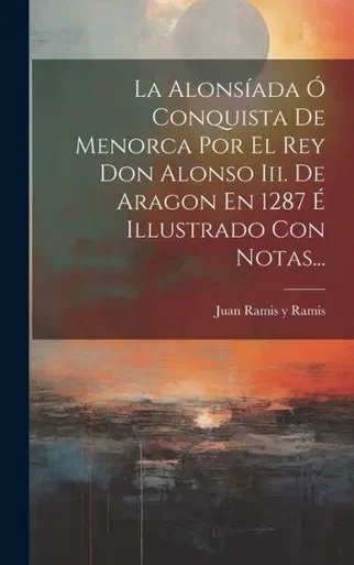 La Alonsíada Ó Conquista De Menorca Por El Rey Don Alonso Iii. De Aragon En 1287 É Illustrado Con Notas... (Spanish Edition)