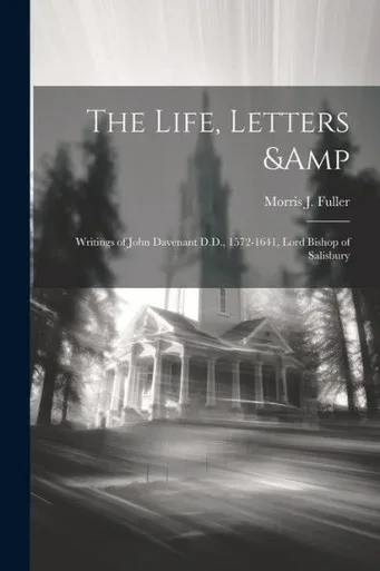 The Life, Letters & Writings Of John Davenant D.D., 1572-1641, Lord Bishop Of Salisbury