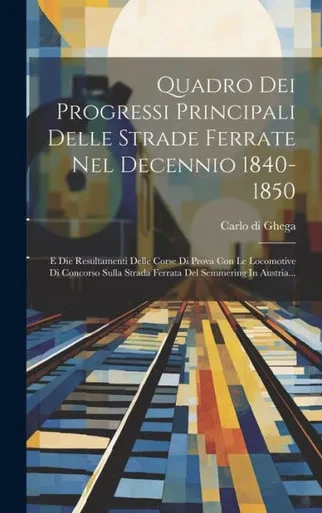Quadro Dei Progressi Principali Delle Strade Ferrate Nel Decennio 1840-1850: E Die Resultamenti Delle Corse Di Prova Con Le Locomotive Di Concorso ... Del Semmering In Austria... (Italian Edition)