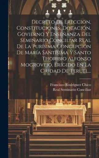 Decreto De Ereccion, Constituciones, Dotación, Govierno Y Enseñanza Del Seminario Conciliar Real De La Purísima Concepción De María Santísima Y Santo ... En La Ciudad De Teruel... (Spanish Edition)