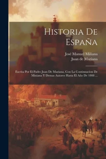Historia De España: Escrita Por El Padre Juan De Mariana, Con La Continnacion De Miniana Y Demas Autores Hasta El Año De 1808 ... (Spanish Edition)
