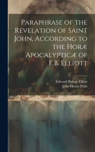 Paraphrase Of The Revelation Of Saint John, According To The Horæ Apocalypticæ Of E.B. Elliott