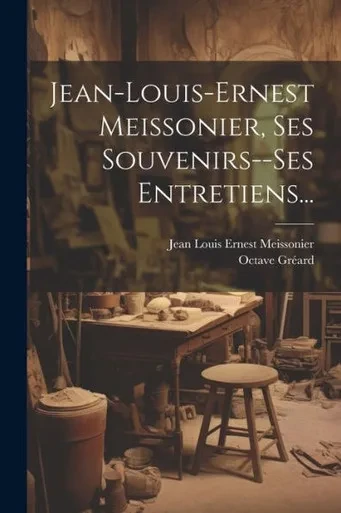 Jean-Louis-Ernest Meissonier, Ses Souvenirs--Ses Entretiens... (French Edition)