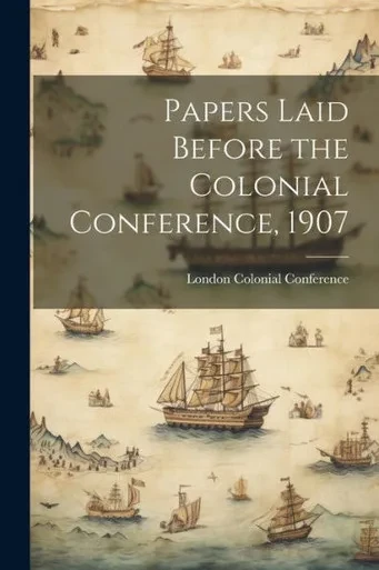 Papers Laid Before The Colonial Conference, 1907