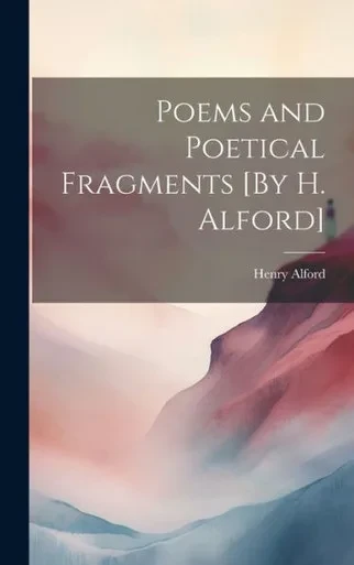 Poems And Poetical Fragments [By H. Alford]