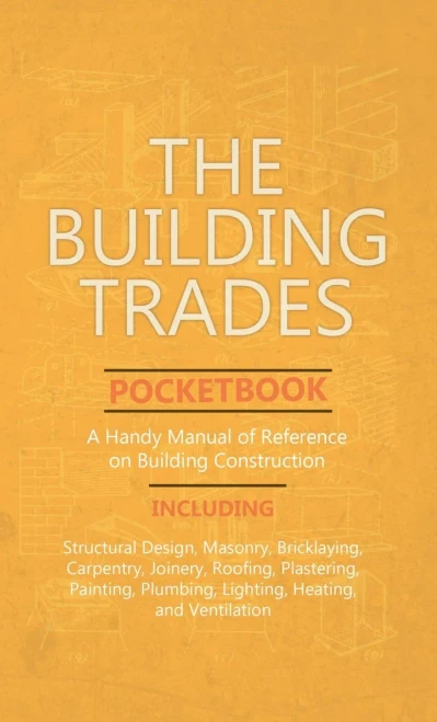 Building Trades Pocketbook - A Handy Manual Of Reference On Building Construction - Including Structural Design, Masonry, Bricklaying, Carpentry, Join