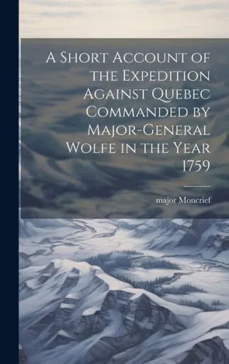 A Short Account Of The Expedition Against Quebec Commanded By Major-General Wolfe In The Year 1759