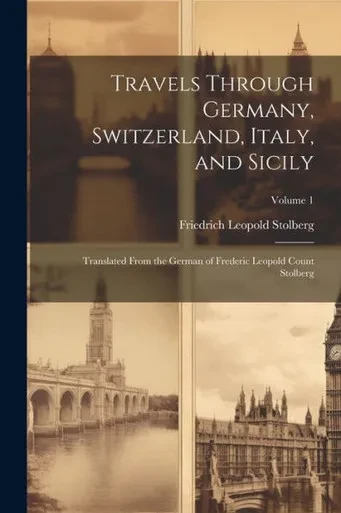 Travels Through Germany, Switzerland, Italy, And Sicily: Translated From The German Of Frederic Leopold Count Stolberg; Volume 1