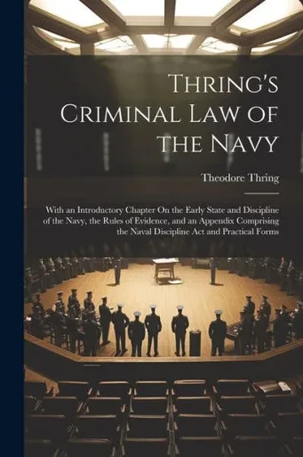 Thring's Criminal Law Of The Navy: With An Introductory Chapter On The Early State And Discipline Of The Navy, The Rules Of Evidence, And An Appendix ... The Naval Discipline Act And Practical Forms