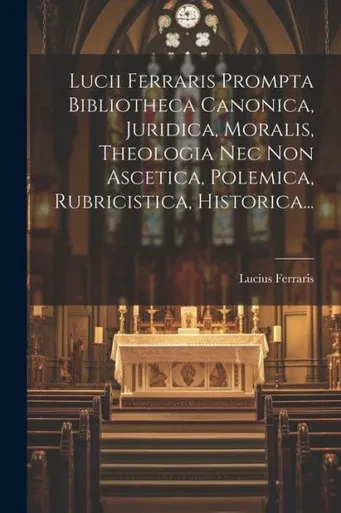 Lucii Ferraris Prompta Bibliotheca Canonica, Juridica, Moralis, Theologia Nec Non Ascetica, Polemica, Rubricistica, Historica... (Italian Edition)