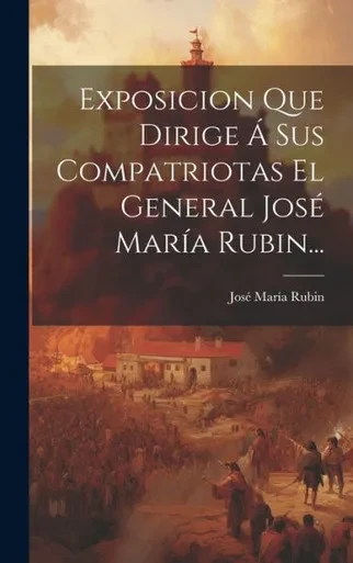 Exposicion Que Dirige Á Sus Compatriotas El General José María Rubin... (Spanish Edition)