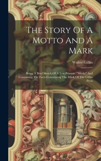 The Story Of A Motto And A Mark: Being A Brief Sketch Of A Few Printers' "Marks" And Containing The Facts Concerning The Mark Of The Gilliss Press
