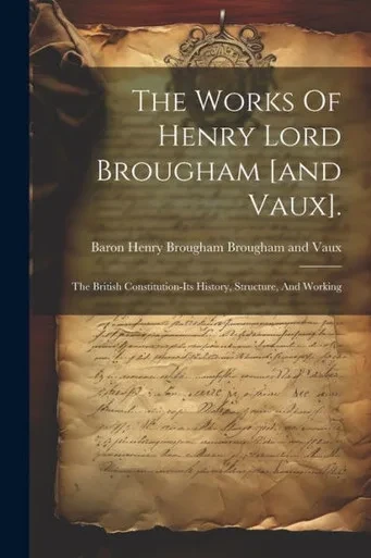 The Works Of Henry Lord Brougham [And Vaux].: The British Constitution-Its History, Structure, And Working