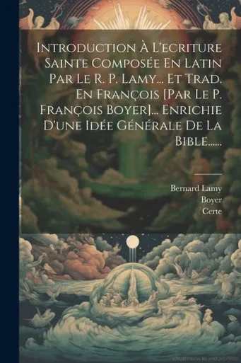 Introduction À L'Ecriture Sainte Composée En Latin Par Le R. P. Lamy... Et Trad. En François [Par Le P. François Boyer]... Enrichie D'Une Idée Générale De La Bible...... (French Edition)