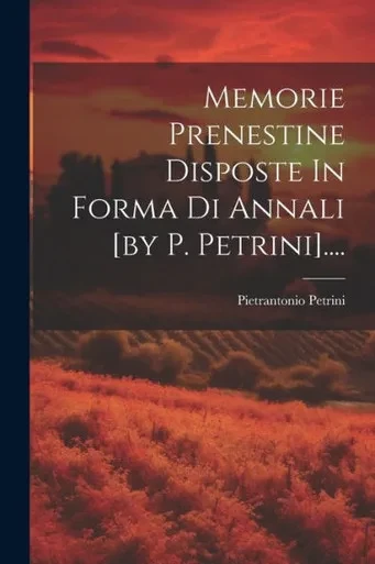 Memorie Prenestine Disposte In Forma Di Annali [By P. Petrini].... (Italian Edition)